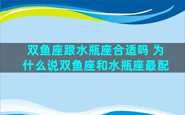 双鱼座跟水瓶座合适吗 为什么说双鱼座和水瓶座最配